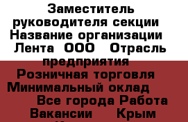 Заместитель руководителя секции › Название организации ­ Лента, ООО › Отрасль предприятия ­ Розничная торговля › Минимальный оклад ­ 20 000 - Все города Работа » Вакансии   . Крым,Каховское